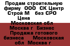 Продам строительную фирму. ООО «СК Центр Строй М»  без СРО › Цена ­ 45 000 - Московская обл., Москва г. Бизнес » Продажа готового бизнеса   . Московская обл.,Москва г.